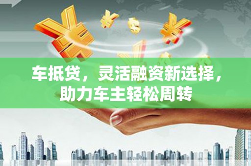 丰台车抵贷，灵活融资新选择，助力车主轻松周转