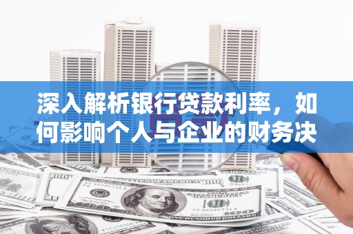 丰台深入解析银行贷款利率，如何影响个人与企业的财务决策