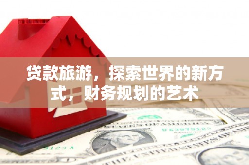 丰台贷款旅游，探索世界的新方式，财务规划的艺术
