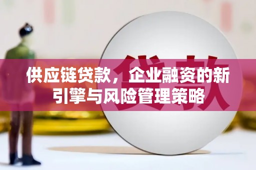 丰台供应链贷款，企业融资的新引擎与风险管理策略