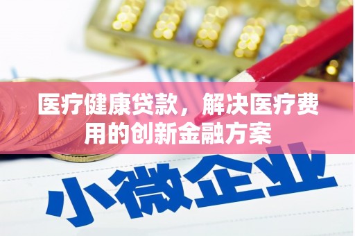 丰台医疗健康贷款，解决医疗费用的创新金融方案