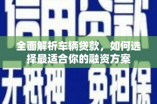 丰台全面解析车辆贷款，如何选择最适合你的融资方案