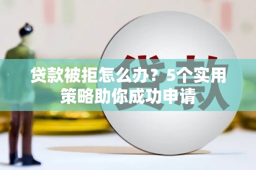 丰台贷款被拒怎么办？5个实用策略助你成功申请