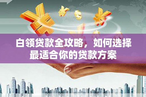 丰台白领贷款全攻略，如何选择最适合你的贷款方案